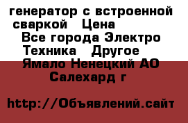 генератор с встроенной сваркой › Цена ­ 25 000 - Все города Электро-Техника » Другое   . Ямало-Ненецкий АО,Салехард г.